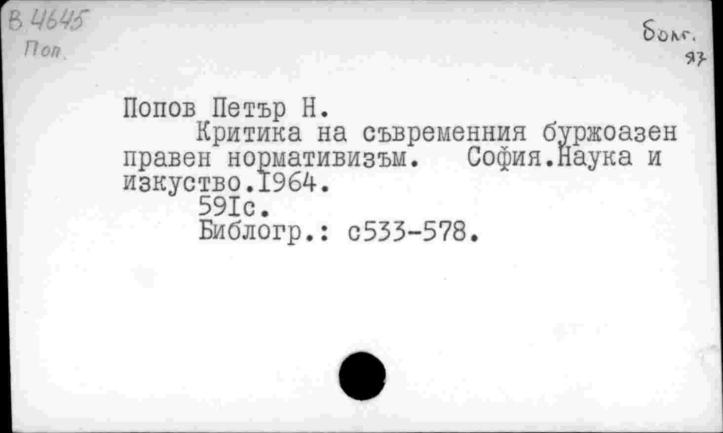 ﻿-чью
Поп.
Попов Петър Н.
Критика на съвременния буржоазен правей нормативизъм. София.Наука и изкуство.1964.
591с.
Библогр.: С533-578.